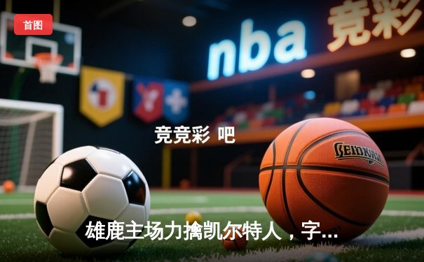 雄鹿主场力擒凯尔特人，字母哥狂砍42分锁定东部决赛关键胜局