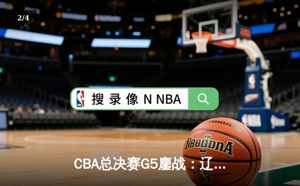 CBA总决赛G5鏖战：辽宁本钢加时险胜广东宏远 成功卫冕总冠军 - 2
