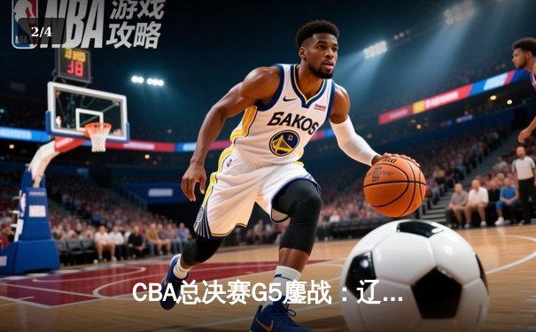 CBA总决赛G5鏖战：辽宁本钢加时险胜广东宏远 成功卫冕总冠军 - 2