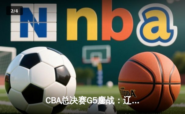 CBA总决赛G5鏖战：辽宁本钢加时险胜广东宏远 成功卫冕总冠军 - 2