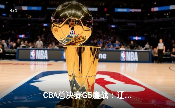 CBA总决赛G5鏖战：辽宁本钢加时险胜广东宏远 成功卫冕总冠军 - 4