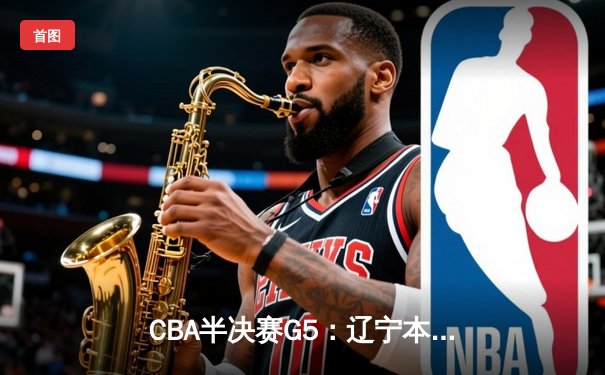 CBA半决赛G5：辽宁本钢加时逆转广东宏远 赵继伟33分率队挺进总决赛