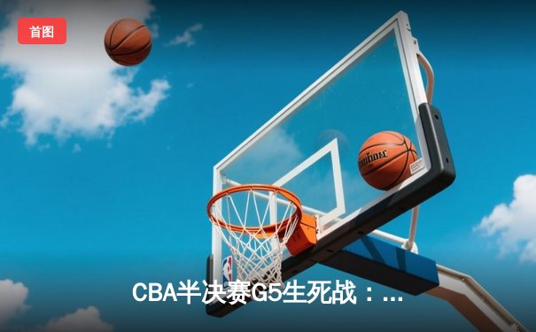 CBA半决赛G5生死战：辽宁本钢加时逆转广东宏远 赵继伟砍30+10率队挺进总决赛