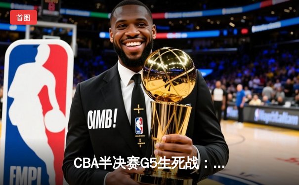 CBA半决赛G5生死战：辽宁本钢加时逆转广东宏远 赵继伟砍30+10率队挺进总决赛